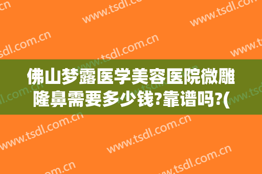 佛山梦露医学美容医院微雕隆鼻需要多少钱?靠谱吗?(佛山整容隆鼻医院)