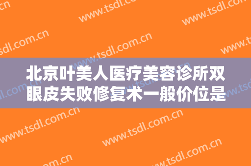 北京叶美人医疗美容诊所双眼皮失败修复术一般价位是多少费用?贵不贵?