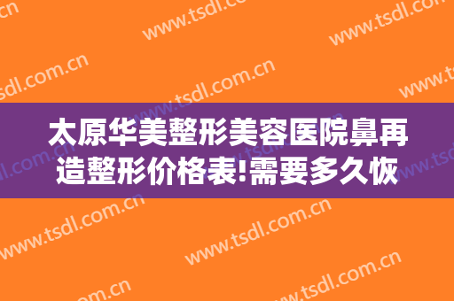太原华美整形美容医院鼻再造整形价格表!需要多久恢复?(太原鼻子整形大概多少钱)