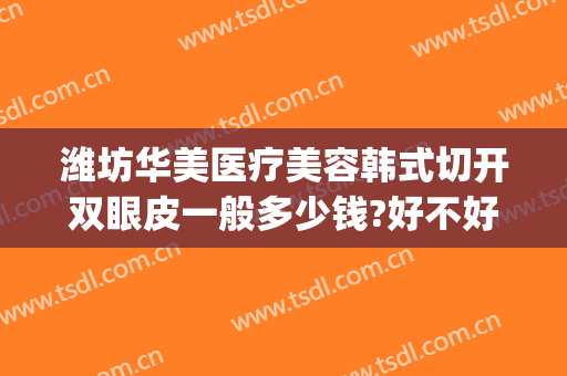 潍坊华美医疗美容韩式切开双眼皮一般多少钱?好不好?(潍坊割双眼皮需要多少钱一次)