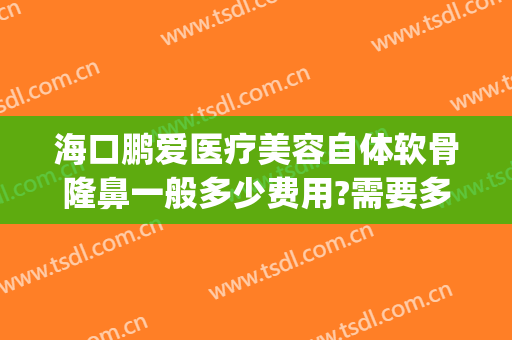 海口鹏爱医疗美容自体软骨隆鼻一般多少费用?需要多久恢复?(海口鹏爱医疗整形医院)