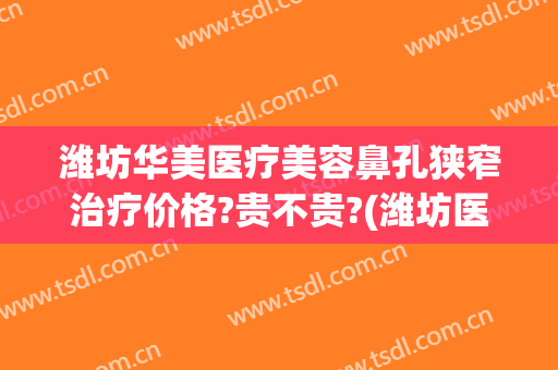 潍坊华美医疗美容鼻孔狭窄治疗价格?贵不贵?(潍坊医疗美容整形哪家医院好)