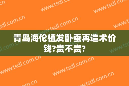 青岛海伦植发卧蚕再造术价钱?贵不贵?