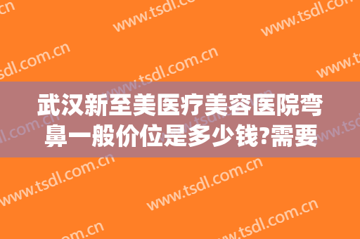 武汉新至美医疗美容医院弯鼻一般价位是多少钱?需要多久恢复?(新至美整形医生)