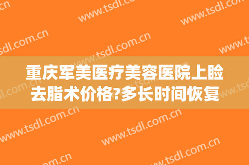 重庆军美医疗美容医院上睑去脂术价格?多长时间恢复?(重庆军美医美美容院)
