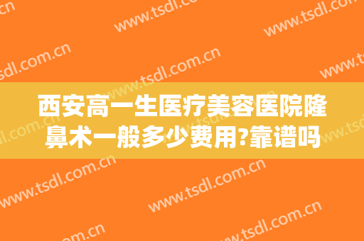 西安高一生医疗美容医院隆鼻术一般多少费用?靠谱吗?(西安高一生医疗美容整形医院)