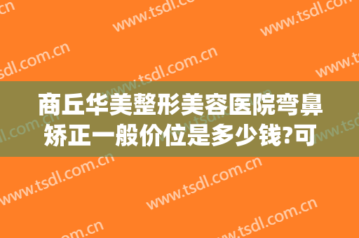 商丘华美整形美容医院弯鼻矫正一般价位是多少钱?可靠吗?(歪鼻梁矫正手术多少钱)