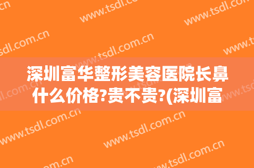 深圳富华整形美容医院长鼻什么价格?贵不贵?(深圳富华整形美容医院怎么样)