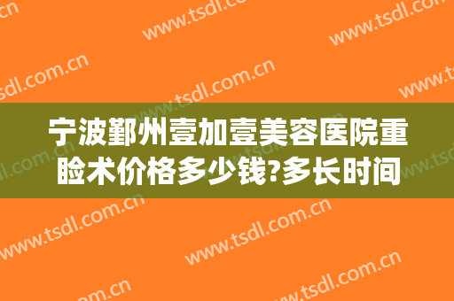 宁波鄞州壹加壹美容医院重睑术价格多少钱?多长时间恢复?(宁波壹加医疗美容医院)