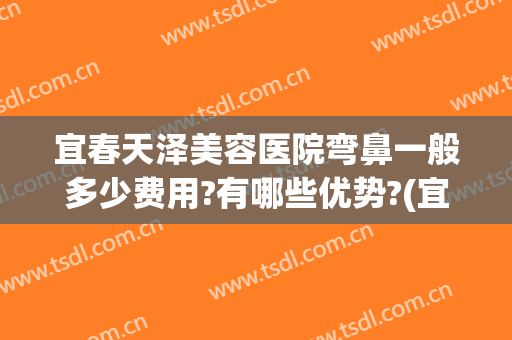 宜春天泽美容医院弯鼻一般多少费用?有哪些优势?(宜春天泽整形医院好吗)