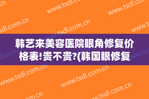 韩艺来美容医院眼角修复价格表!贵不贵?(韩国眼修复出名医生)