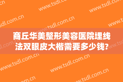 商丘华美整形美容医院埋线法双眼皮大楷需要多少钱?靠谱吗?(商丘割双眼皮正规医院)