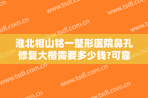 淮北相山铭一整形医院鼻孔修复大楷需要多少钱?可靠吗?