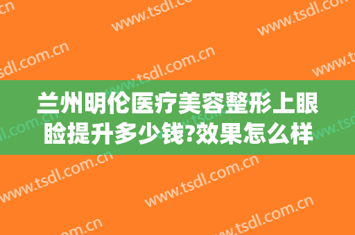 兰州明伦医疗美容整形上眼睑提升多少钱?效果怎么样?(兰州明伦整形具体位置)