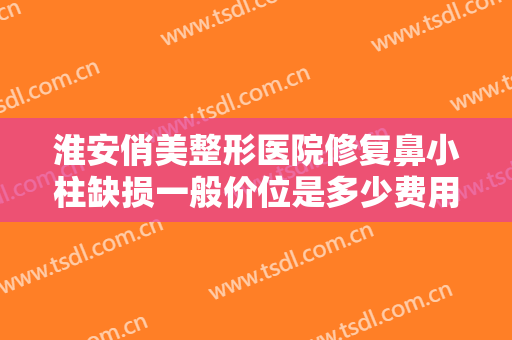 淮安俏美整形医院修复鼻小柱缺损一般价位是多少费用?靠谱吗?
