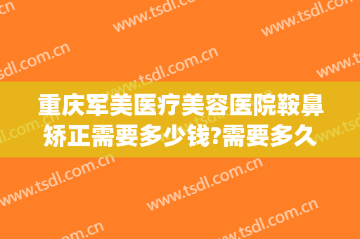 重庆军美医疗美容医院鞍鼻矫正需要多少钱?需要多久恢复?(重庆军美整容医院)