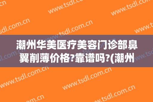 潮州华美医疗美容门诊部鼻翼削薄价格?靠谱吗?(潮州华美整形美容医院怎么样)