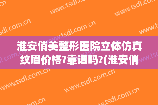 淮安俏美整形医院立体仿真纹眉价格?靠谱吗?(淮安俏美医疗美容医院)