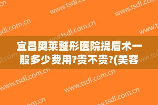 宜昌奥莱整形医院提眉术一般多少费用?贵不贵?(美容院做提眉手术大约多少钱)