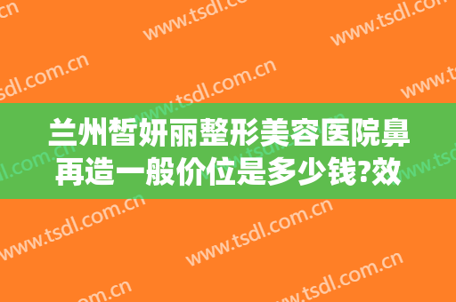 兰州皙妍丽整形美容医院鼻再造一般价位是多少钱?效果怎么样?(兰州皙妍丽整形坑人吗)