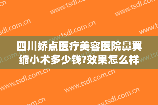四川娇点医疗美容医院鼻翼缩小术多少钱?效果怎么样?(整形医院缩小鼻翼需要多少钱)