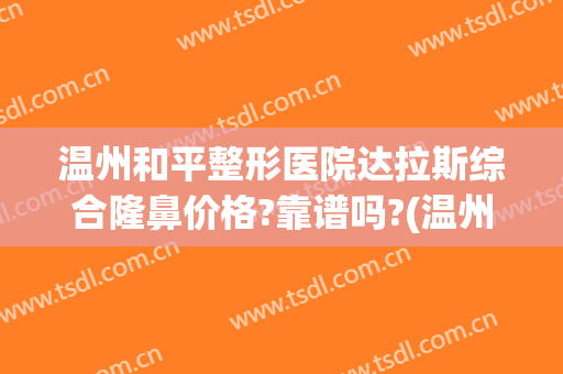 温州和平整形医院达拉斯综合隆鼻价格?靠谱吗?(温州和平国际整形医院整形)