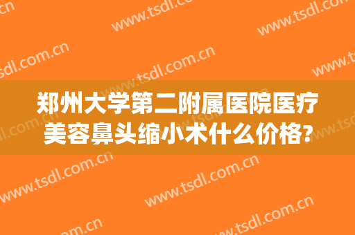 郑州大学第二附属医院医疗美容鼻头缩小术什么价格?需要多久恢复?(郑州大学第一附属医院整形外科)