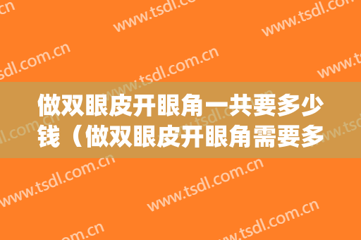做双眼皮开眼角一共要多少钱（做双眼皮开眼角需要多少钱）(割双眼皮开眼角要多少钱)