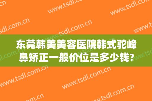 东莞韩美美容医院韩式驼峰鼻矫正一般价位是多少钱?多长时间恢复?(东莞韩美整形美容医院地址)