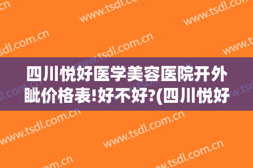 四川悦好医学美容医院开外眦价格表!好不好?(四川悦好整形美容医院)