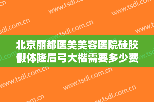 北京丽都医美美容医院硅胶假体隆眉弓大楷需要多少费用?好不好?(北京做眉弓假体的好的医生)