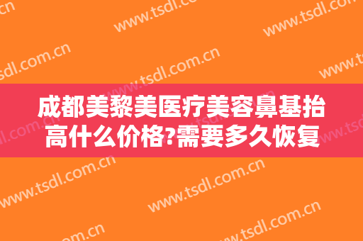 成都美黎美医疗美容鼻基抬高什么价格?需要多久恢复?