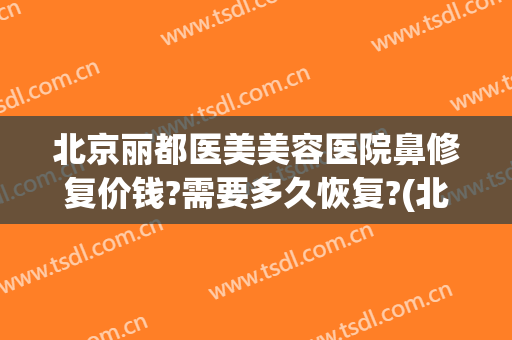 北京丽都医美美容医院鼻修复价钱?需要多久恢复?(北京修复鼻部)