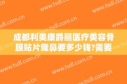 成都利美康爵丽医疗美容骨膜贴片隆鼻要多少钱?需要多久恢复?