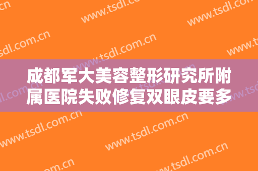 成都军大美容整形研究所附属医院失败修复双眼皮要多少钱?多长时间恢复?