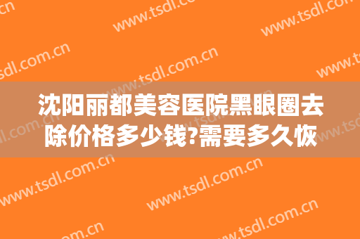 沈阳丽都美容医院黑眼圈去除价格多少钱?需要多久恢复?(美容院可以去黑眼圈吗大概多少钱啊)
