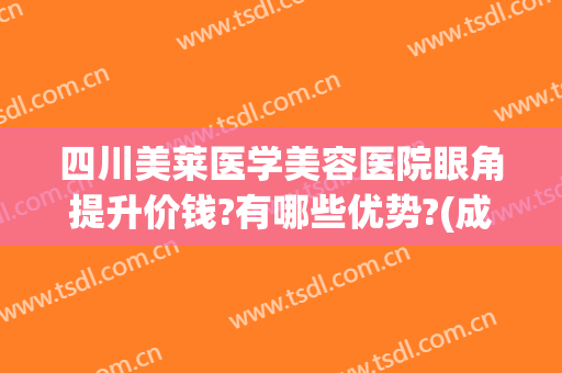四川美莱医学美容医院眼角提升价钱?有哪些优势?(成都美莱医疗美容怎么样)