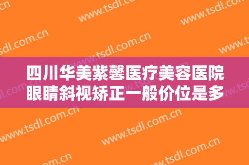 四川华美紫馨医疗美容医院眼睛斜视矫正一般价位是多少钱?靠谱吗?
