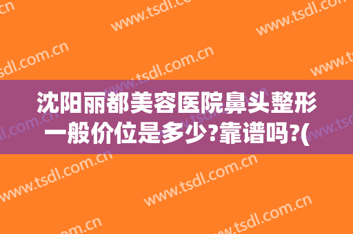 沈阳丽都美容医院鼻头整形一般价位是多少?靠谱吗?(沈阳鼻部整形好的医院)