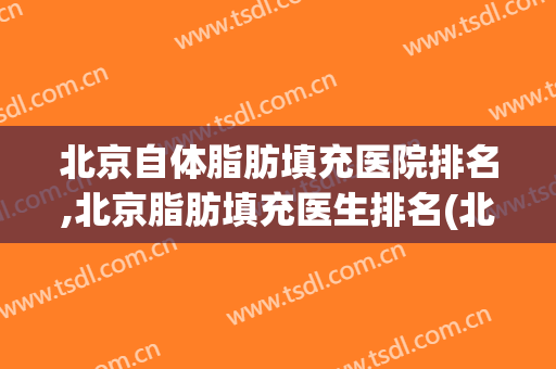 北京自体脂肪填充医院排名,北京脂肪填充医生排名(北京做自体脂肪填充好的医院)