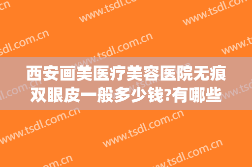 西安画美医疗美容医院无痕双眼皮一般多少钱?有哪些优势?(西安画美医院双眼皮技术怎么样)