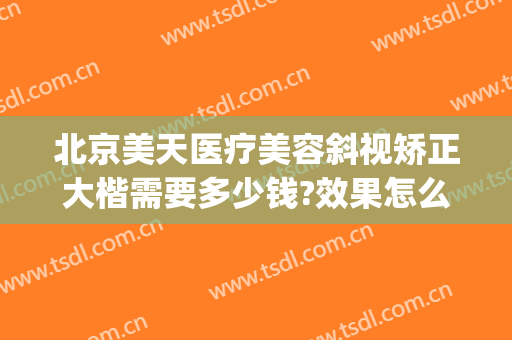 北京美天医疗美容斜视矫正大楷需要多少钱?效果怎么样?(北京斜视矫正手术一般多少钱)