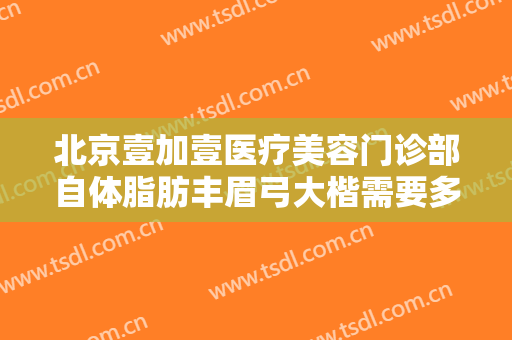 北京壹加壹医疗美容门诊部自体脂肪丰眉弓大楷需要多少费用?有哪些优势?