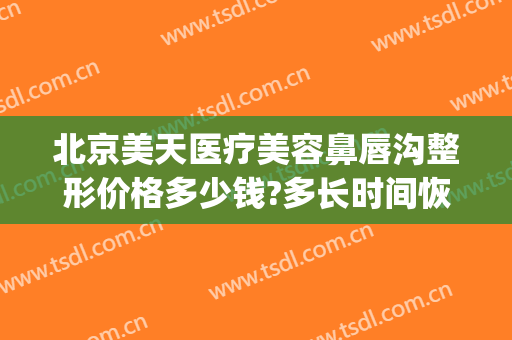 北京美天医疗美容鼻唇沟整形价格多少钱?多长时间恢复?(天后整形美容医院电话)