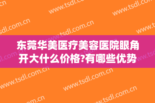 东莞华美医疗美容医院眼角开大什么价格?有哪些优势?(东莞东城华美医疗美容门诊部怎么样)