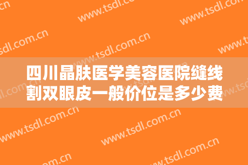 四川晶肤医学美容医院缝线割双眼皮一般价位是多少费用?有哪些优势?
