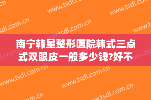 南宁韩星整形医院韩式三点式双眼皮一般多少钱?好不好?(南宁韩星整形美容医院)