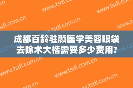 成都百龄驻颜医学美容眼袋去除术大楷需要多少费用?多长时间恢复?