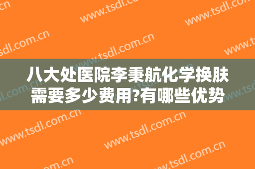 八大处医院李秉航化学换肤需要多少费用?有哪些优势?