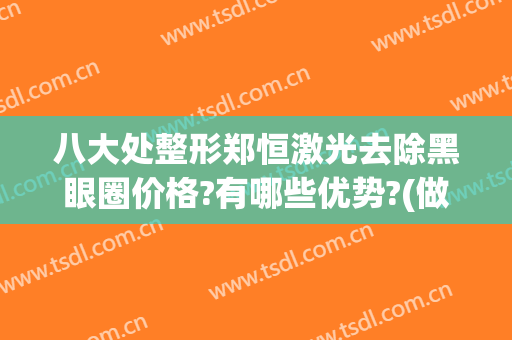 八大处整形郑恒激光去除黑眼圈价格?有哪些优势?(做激光去黑眼圈多少钱)